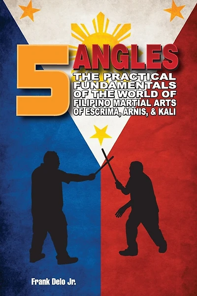 5 Angles: The Practical Fundamentals of the World of Filipino Martial Arts of Escrima, Arnis, & Kali: The Practical Fundamentals of the World of Filipino Martial Arts of Escrima, Arnis, & Kali