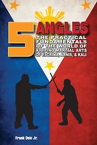 5 Angles: The Practical Fundamentals of the World of Filipino Martial Arts of Escrima, Arnis, & Kali: The Practical Fundamentals of the World of Filipino Martial Arts of Escrima, Arnis, & Kali