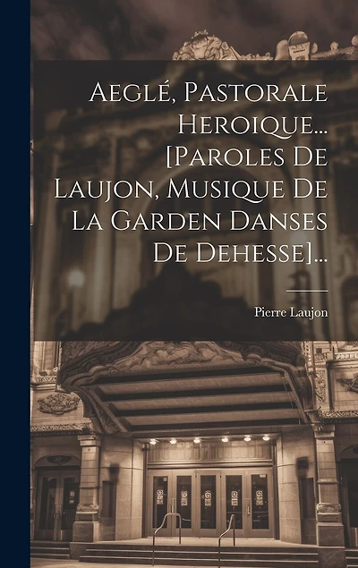 Aeglé, Pastorale Heroique... [paroles De Laujon, Musique De La Garden Danses De Dehesse]...