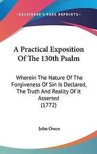 A Practical Exposition Of The 130th Psalm: Wherein The Nature Of The Forgiveness Of Sin Is Declared, The Truth And Reality Of It Asserted (1772)