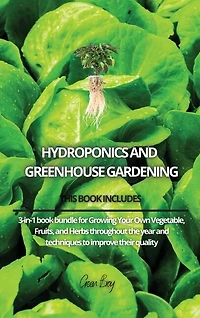 Hydroponics And Greenhouse Gardening: 3-in-1 Book Bundle For Growing Your Own Vegetable, Fruits, And Herbs Throughout The Year And Techni