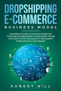 Dropshipping E-commerce Business Model: Mastering The Best Ecommerce Marketing Strategies For Beginners To Make Money Online That Drive Tra