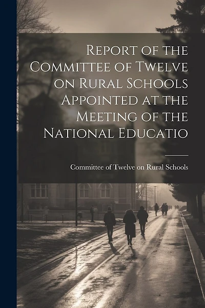 Report of the Committee of Twelve on Rural Schools Appointed at the Meeting of the National Educatio