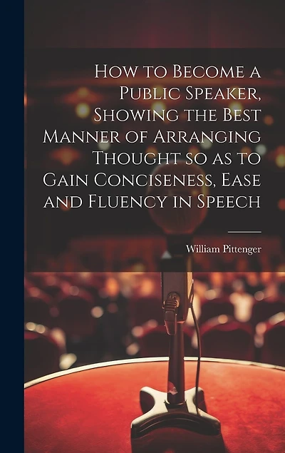 How to Become a Public Speaker, Showing the Best Manner of Arranging Thought so as to Gain Conciseness, Ease and Fluency in Speech