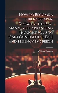 How to Become a Public Speaker, Showing the Best Manner of Arranging Thought so as to Gain Conciseness, Ease and Fluency in Speech