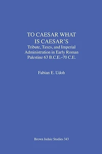 To Caesar What Is Caesar's: Tribute, Taxes, and Imperial Administration in Early Roman Palestine (63 B.C.E.-70 C.E.)