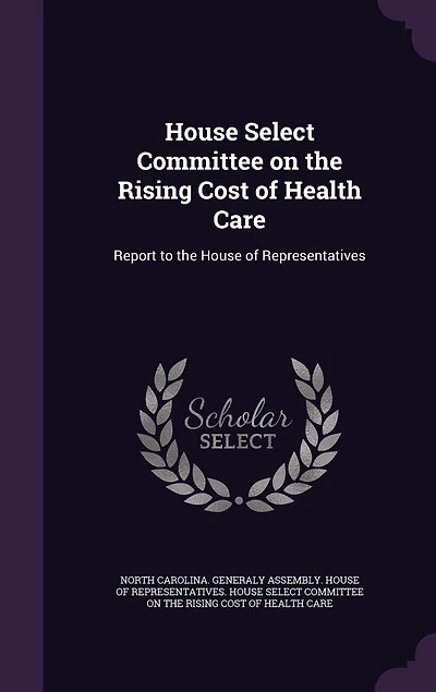 House Select Committee on the Rising Cost of Health Care: Report to Representatives