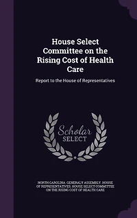 House Select Committee on the Rising Cost of Health Care: Report to Representatives