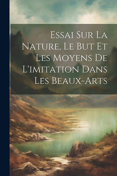 Essai Sur La Nature, Le But Et Les Moyens De L'imitation Dans Les Beaux-Arts