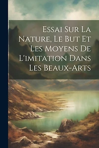 Essai Sur La Nature, Le But Et Les Moyens De L'imitation Dans Les Beaux-Arts