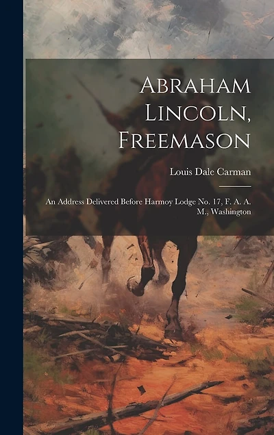 Abraham Lincoln, Freemason: An Address Delivered Before Harmoy Lodge No. 17, F. A. A. M