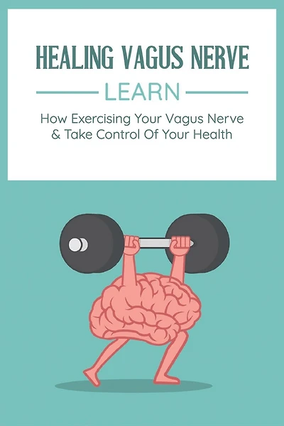 Healing Vagus Nerve: Learn How Exercising Your Vagus Nerve & Take Control Of Your Health: Vvagus Nerve Stimulation Therapy
