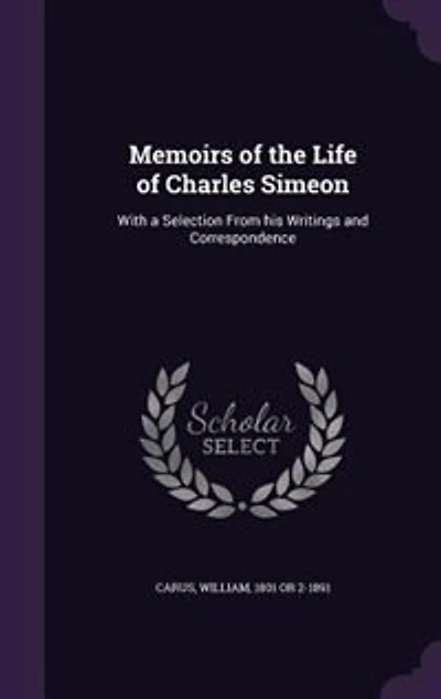 Memoirs of the Life Charles Simeon: With a Selection From his Writings and Correspondence