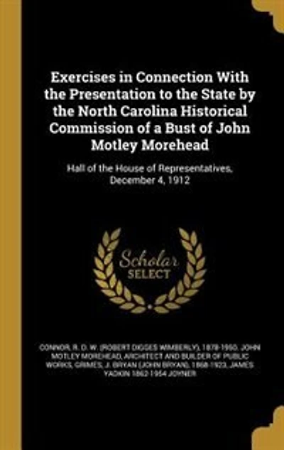 Exercises Connection With the Presentation to State by North Carolina Historical Commission of a Bust John Motley Morehead: Hall House Representatives, December 4, 1912