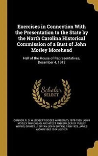 Exercises Connection With the Presentation to State by North Carolina Historical Commission of a Bust John Motley Morehead: Hall House Representatives, December 4, 1912