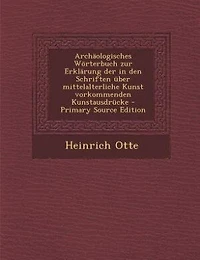 Archäologisches Wörterbuch zur Erklärung der in den Schriften über mittelalterliche Kunst vorkommenden Kunstausdrücke - Primary Source Edition