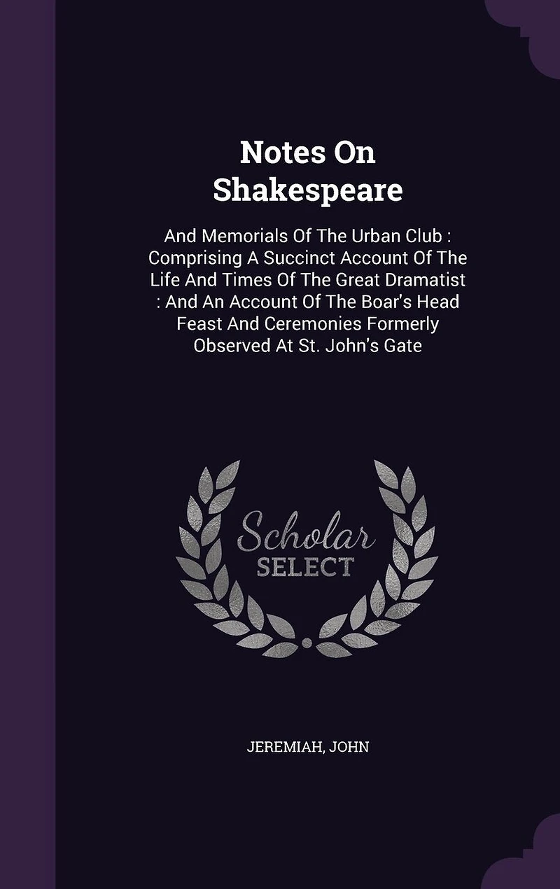 Notes On Shakespeare: And Memorials Of The Urban Club: Comprising A Succinct Account Of The Life And Times Of The Great Dramatist: And An Account Of The Boar's Head Feast And Ceremonies Formerly Observed At St. John's Gate