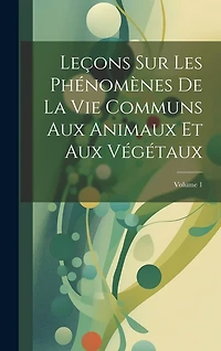 Leçons Sur Les Phénomènes De La Vie Communs Aux Animaux Et Aux Végétaux; Volume 1