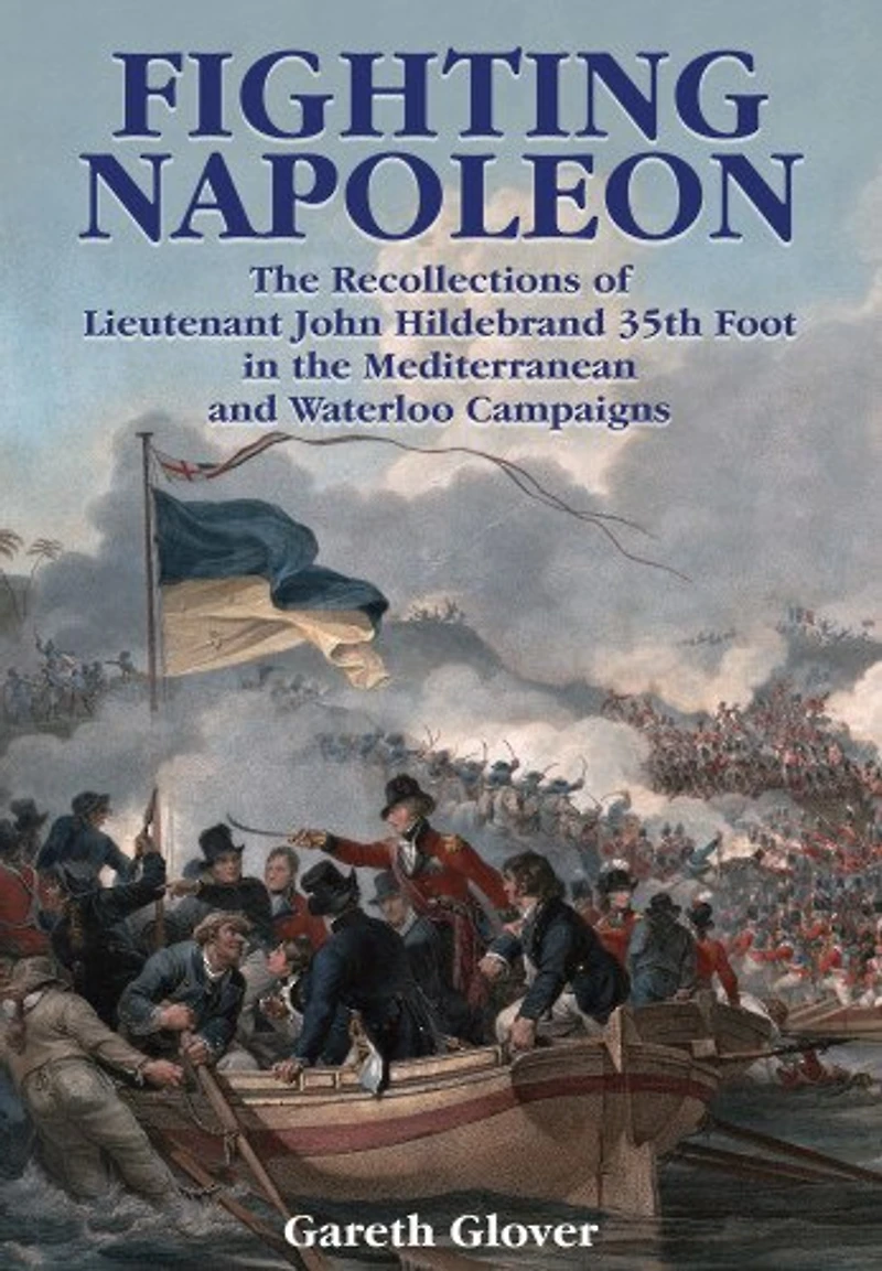 Fighting Napoleon: the Recollections of Lieutenant John Hildebrand 35th Foot Mediterranean and Waterloo Campaigns