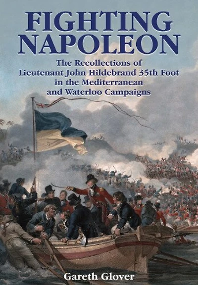 Fighting Napoleon: the Recollections of Lieutenant John Hildebrand 35th Foot Mediterranean and Waterloo Campaigns