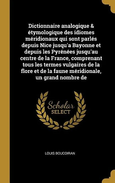 Dictionnaire analogique & étymologique des idiomes méridionaux qui sont parlés depuis Nice jusqu'a Bayonne et depuis les Pyrénées jusqu'au centre de la France, comprenant tous les termes vulgaires de la flore et de la faune méridionale, un grand nombre de