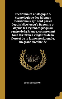 Dictionnaire analogique & étymologique des idiomes méridionaux qui sont parlés depuis Nice jusqu'a Bayonne et depuis les Pyrénées jusqu'au centre de la France, comprenant tous les termes vulgaires de la flore et de la faune méridionale, un grand nombre de