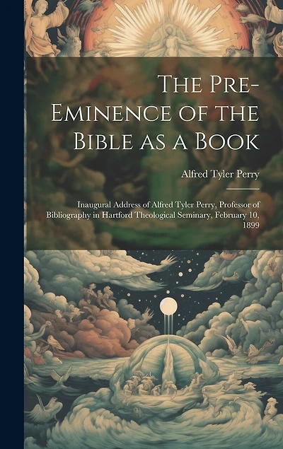 The Pre-eminence of the Bible as a Book: Inaugural Address of Alfred Tyler Perry, Professor of Bibliography in Hartford Theological Seminary, February 10, 1899
