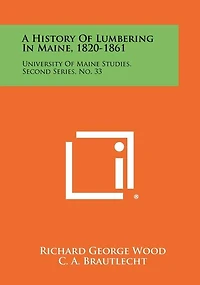 A History Of Lumbering In Maine, 1820-1861: University Of Maine Studies, Second Series, No. 33