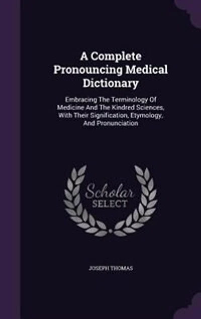 A Complete Pronouncing Medical Dictionary: Embracing The Terminology Of Medicine And The Kindred Sciences, With Their Signification, Etymology