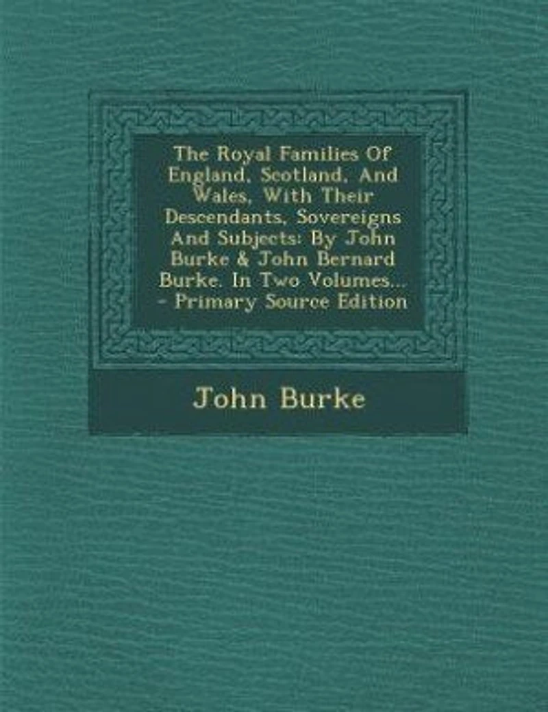 The Royal Families Of England, Scotland, And Wales, With Their Descendants, Sovereigns And Subjects: By John Burke & John Bernard Burke. In Two Volumes... - Primary Source Edition