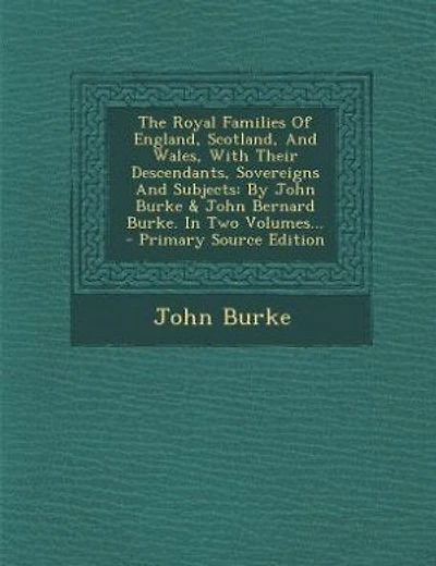 The Royal Families Of England, Scotland, And Wales, With Their Descendants, Sovereigns And Subjects: By John Burke & John Bernard Burke. In Two Volumes... - Primary Source Edition