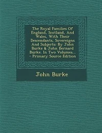 The Royal Families Of England, Scotland, And Wales, With Their Descendants, Sovereigns And Subjects: By John Burke & John Bernard Burke. In Two Volumes... - Primary Source Edition