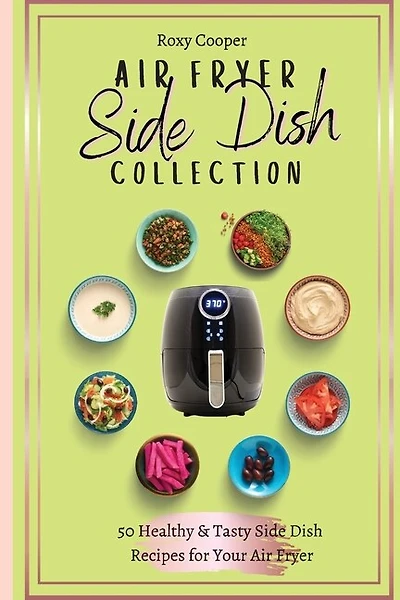 Air Fryer Side Dish Collection: 50 Healthy & Tasty Side Dish Recipes For Your Air Fryer