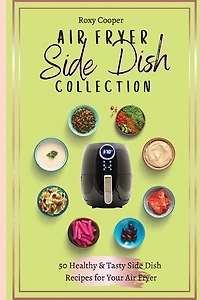 Air Fryer Side Dish Collection: 50 Healthy & Tasty Side Dish Recipes For Your Air Fryer