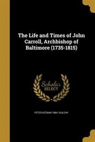 The Life and Times of John Carroll, Archbishop of Baltimore (1735-1815)