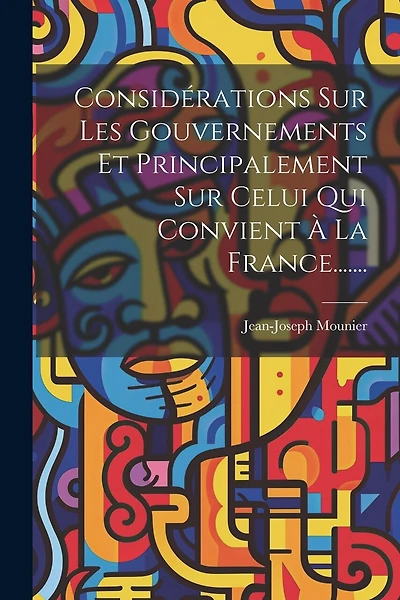 Considérations Sur Les Gouvernements Et Principalement Sur Celui Qui Convient À La France.......