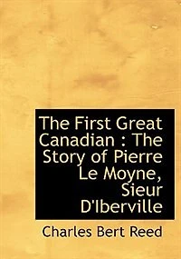 The First Great Canadian: Story of Pierre Le Moyne, Sieur D'Iberville