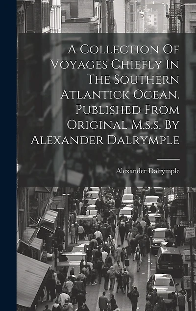A Collection Of Voyages Chiefly In The Southern Atlantick Ocean. Published From Original M.s.s. By Alexander Dalrymple