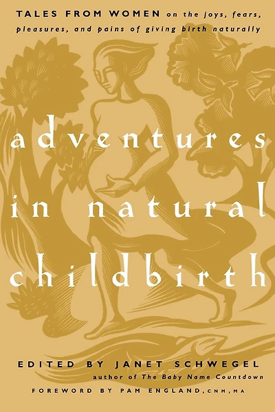 Adventures in Natural Childbirth: Tales from Women on the Joys, Fears, Pleasures, and Pains of Giving Birth Naturally