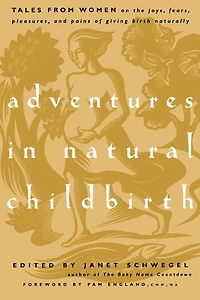 Adventures in Natural Childbirth: Tales from Women on the Joys, Fears, Pleasures, and Pains of Giving Birth Naturally