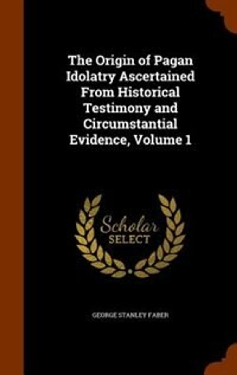 The Origin Of Pagan Idolatry Ascertained From Historical Testimony And Circumstantial Evidence, Volume 1
