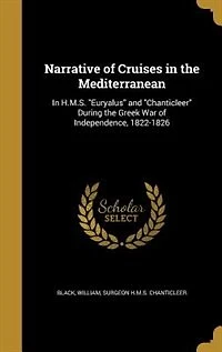 Narrative of Cruises the Mediterranean H. M.S. "Euryalus" And "Chanticleer" During Greek War Independence, 1822-1826 (Classic Reprint)