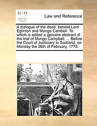 a Dialogue of the Dead: Betwixt Lord Eglinton and Mungo Cambell. To Which is Added Genuine Abstract Trial Campbell, ... Before Court Justiciary Scotland, on Monday 26th February, 1770