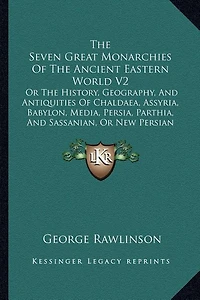 The Seven Great Monarchies Of The Ancient Eastern World V2: Or The History, Geography, And Antiquities Of Chaldaea, Assyria, Babylon, Media, Persia, Parthia, And Sassanian, Or New Persian Empire