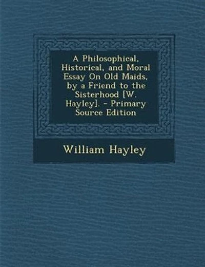 A Philosophical, Historical, and Moral Essay On Old Maids, by a Friend to the Sisterhood [W. Hayley]. - Primary Source Edition