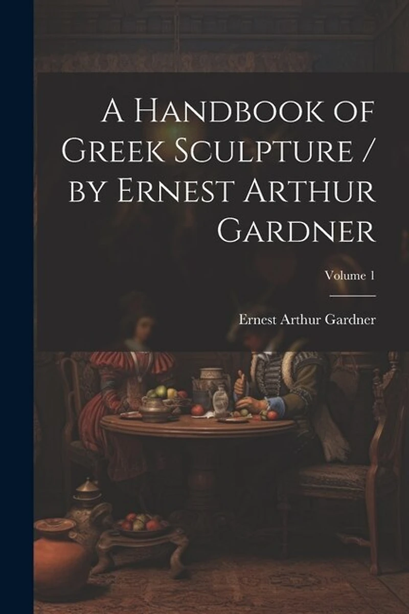 A Handbook of Greek Sculpture / by Ernest Arthur Gardner; Volume 1