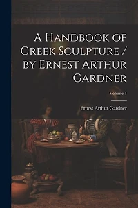 A Handbook of Greek Sculpture / by Ernest Arthur Gardner; Volume 1