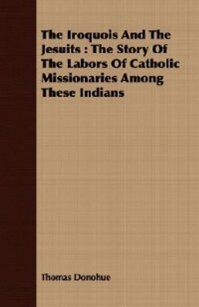 The Iroquois And The Jesuits: The Story Of The Labors Of Catholic Missionaries Among These Indians