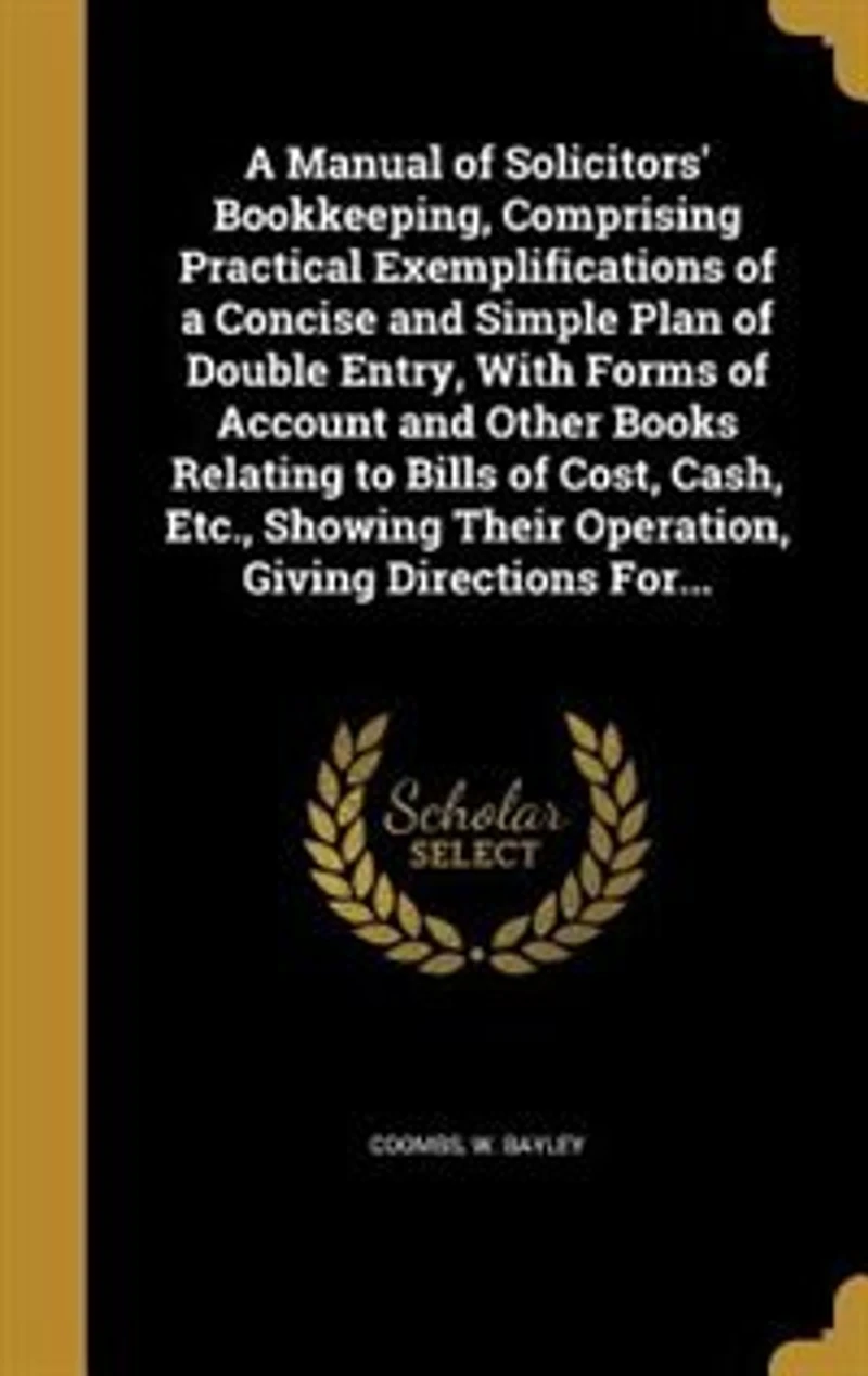 a Manual of Solicitors' Bookkeeping, Comprising Practical Exemplifications Concise and Simple Plan Double Entry, With Forms Account Other Books Relating to Bills Cost, Cash, Etc., Showing Their Operation, Giving Directions For...