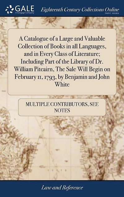 a Catalogue of Large and Valuable Collection Books all Languages, Every Class Literature; Including Part The Library Dr. William Pitcairn, Sale Will Begin on February 11, 1793, by Benjamin John White